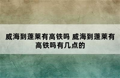 威海到蓬莱有高铁吗 威海到蓬莱有高铁吗有几点的